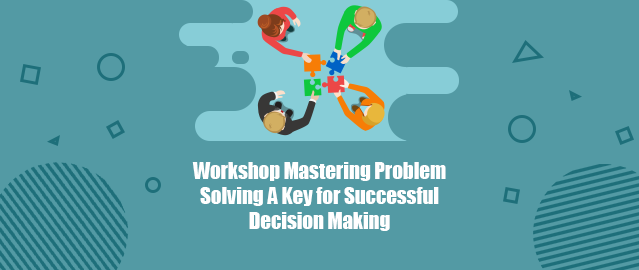 WORKSHOP MASTERING PROBLEM SOLVING A KEY FOR SUCCESSFUL DECISION MAKING ...