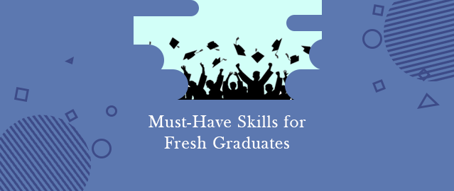 MUST-HAVE SKILLS FOR FRESH GRADUATES