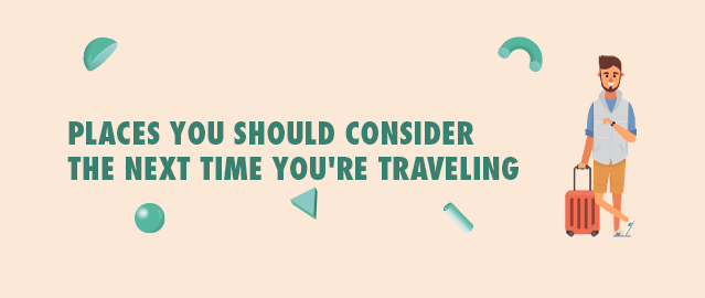 PLACES YOU SHOULD CONSIDER THE NEXT TIME YOU’RE TRAVELING